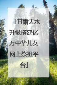 甘肃天水升级搭建亿万中华儿女网上祭祖平台